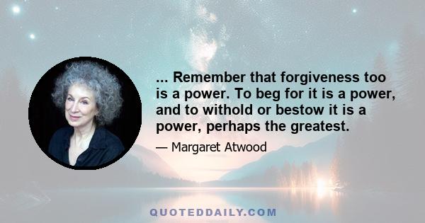 ... Remember that forgiveness too is a power. To beg for it is a power, and to withold or bestow it is a power, perhaps the greatest.