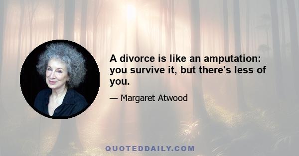 A divorce is like an amputation: you survive it, but there's less of you.