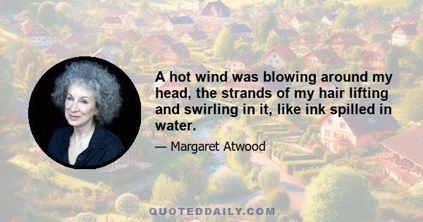 A hot wind was blowing around my head, the strands of my hair lifting and swirling in it, like ink spilled in water.