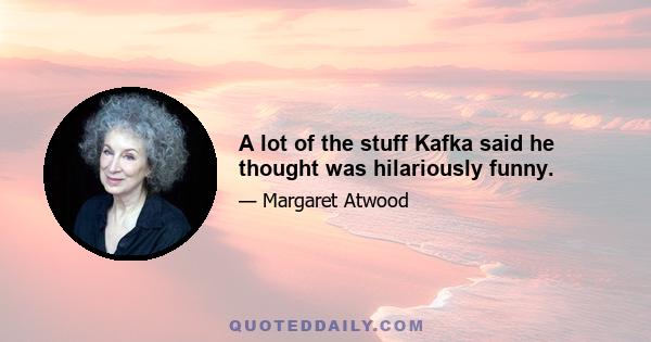 A lot of the stuff Kafka said he thought was hilariously funny.