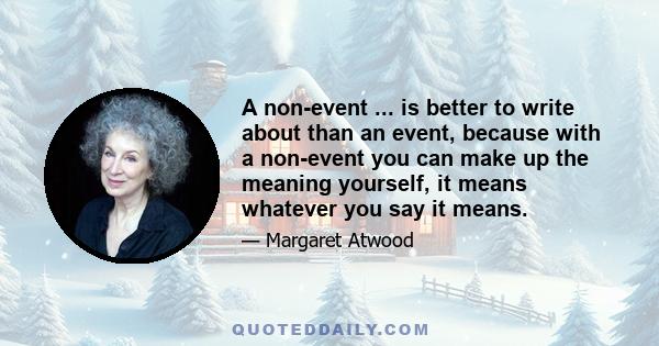 A non-event ... is better to write about than an event, because with a non-event you can make up the meaning yourself, it means whatever you say it means.