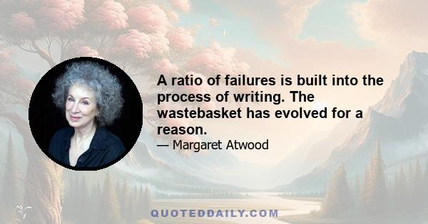 A ratio of failures is built into the process of writing. The wastebasket has evolved for a reason.