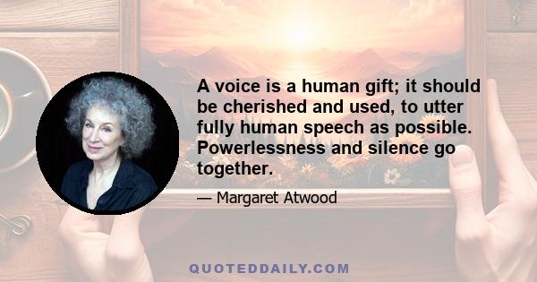 A voice is a human gift; it should be cherished and used, to utter fully human speech as possible. Powerlessness and silence go together.