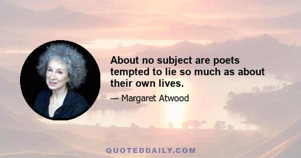 About no subject are poets tempted to lie so much as about their own lives.