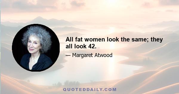 All fat women look the same; they all look 42.