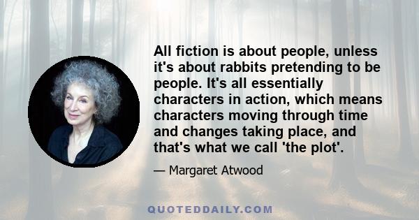 All fiction is about people, unless it's about rabbits pretending to be people. It's all essentially characters in action, which means characters moving through time and changes taking place, and that's what we call