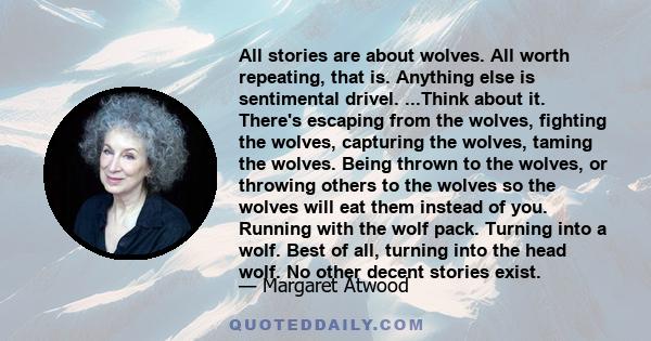 All stories are about wolves. All worth repeating, that is. Anything else is sentimental drivel. ...Think about it. There's escaping from the wolves, fighting the wolves, capturing the wolves, taming the wolves. Being