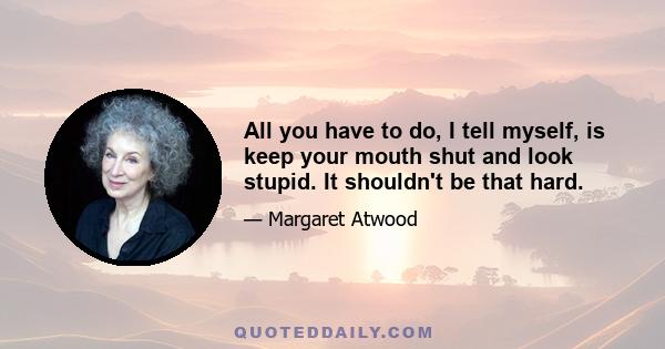 All you have to do, I tell myself, is keep your mouth shut and look stupid. It shouldn't be that hard.