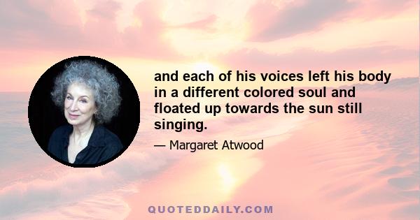 and each of his voices left his body in a different colored soul and floated up towards the sun still singing.