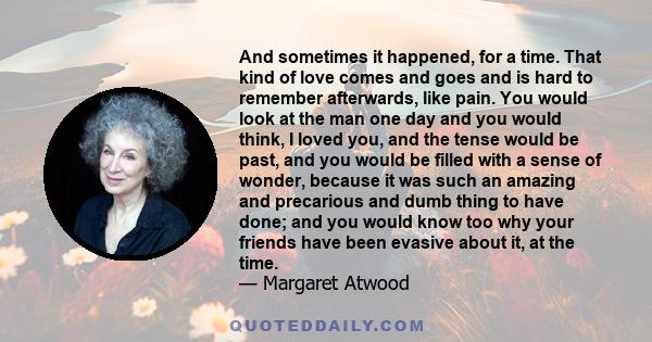 And sometimes it happened, for a time. That kind of love comes and goes and is hard to remember afterwards, like pain. You would look at the man one day and you would think, I loved you, and the tense would be past, and 