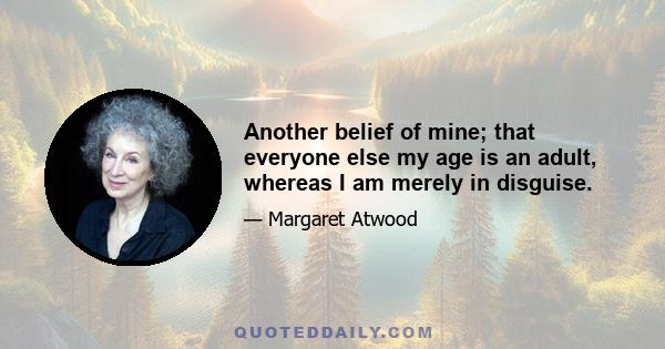 Another belief of mine; that everyone else my age is an adult, whereas I am merely in disguise.