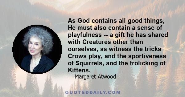 As God contains all good things, He must also contain a sense of playfulness -- a gift he has shared with Creatures other than ourselves, as witness the tricks Crows play, and the sportiveness of Squirrels, and the