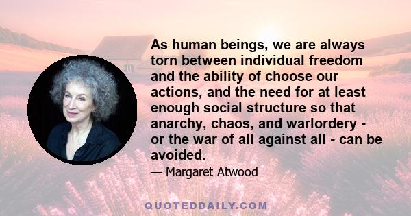 As human beings, we are always torn between individual freedom and the ability of choose our actions, and the need for at least enough social structure so that anarchy, chaos, and warlordery - or the war of all against