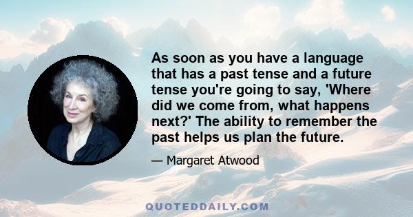 As soon as you have a language that has a past tense and a future tense you're going to say, 'Where did we come from, what happens next?' The ability to remember the past helps us plan the future.