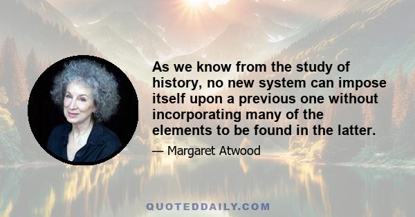 As we know from the study of history, no new system can impose itself upon a previous one without incorporating many of the elements to be found in the latter.