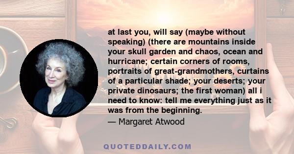 at last you, will say (maybe without speaking) (there are mountains inside your skull garden and chaos, ocean and hurricane; certain corners of rooms, portraits of great-grandmothers, curtains of a particular shade;