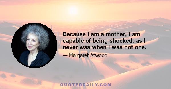 Because I am a mother, I am capable of being shocked: as I never was when I was not one.