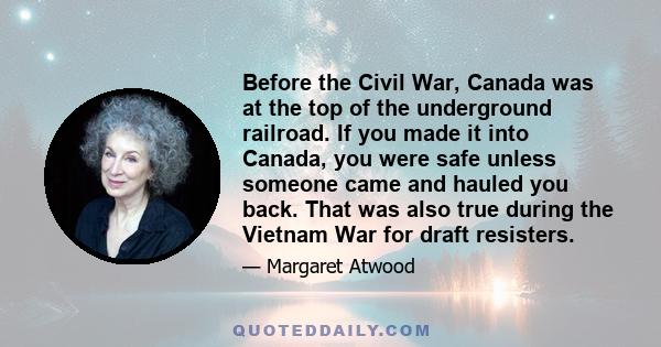 Before the Civil War, Canada was at the top of the underground railroad. If you made it into Canada, you were safe unless someone came and hauled you back. That was also true during the Vietnam War for draft resisters.