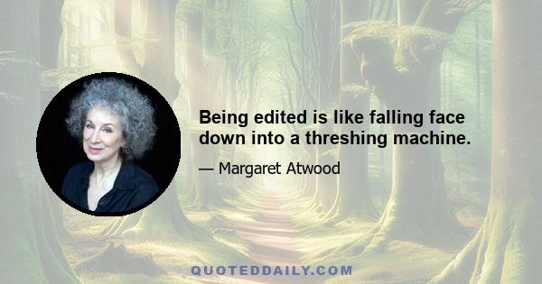 Being edited is like falling face down into a threshing machine.