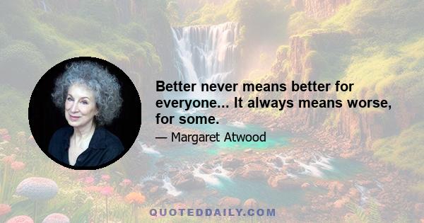 Better never means better for everyone... It always means worse, for some.