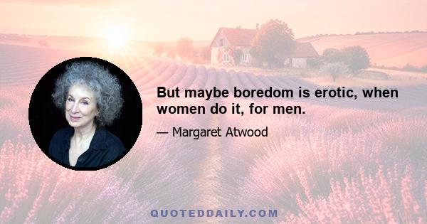 But maybe boredom is erotic, when women do it, for men.