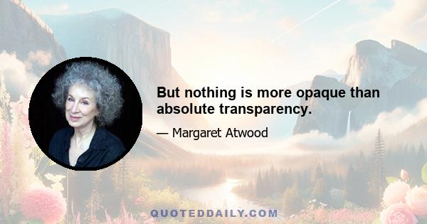 But nothing is more opaque than absolute transparency.