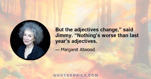 But the adjectives change,” said Jimmy. “Nothing’s worse than last year’s adjectives.