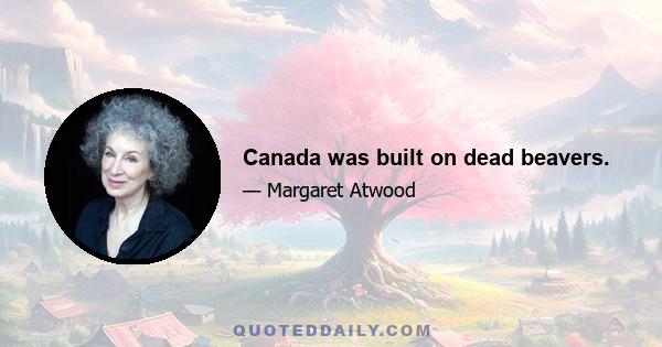 Canada was built on dead beavers.