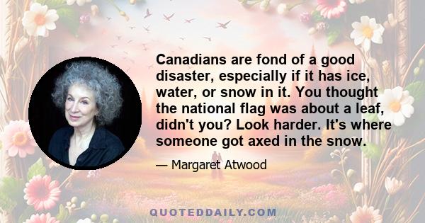 Canadians are fond of a good disaster, especially if it has ice, water, or snow in it. You thought the national flag was about a leaf, didn't you? Look harder. It's where someone got axed in the snow.