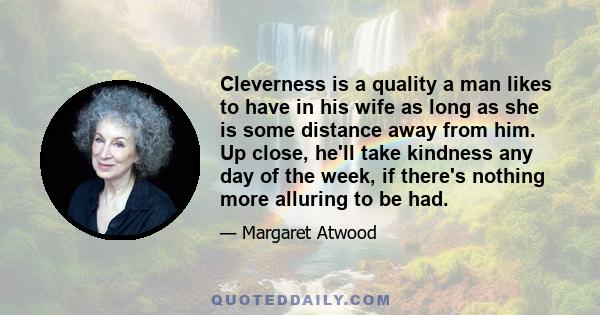 Cleverness is a quality a man likes to have in his wife as long as she is some distance away from him. Up close, he'll take kindness any day of the week, if there's nothing more alluring to be had.