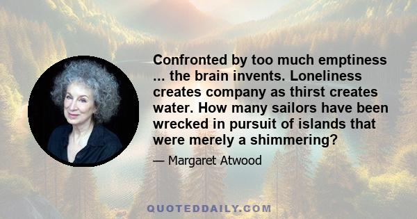 Confronted by too much emptiness ... the brain invents. Loneliness creates company as thirst creates water. How many sailors have been wrecked in pursuit of islands that were merely a shimmering?