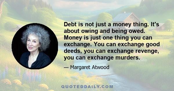 Debt is not just a money thing. It's about owing and being owed. Money is just one thing you can exchange. You can exchange good deeds, you can exchange revenge, you can exchange murders.