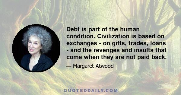 Debt is part of the human condition. Civilization is based on exchanges - on gifts, trades, loans - and the revenges and insults that come when they are not paid back.