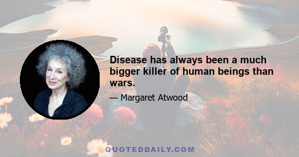 Disease has always been a much bigger killer of human beings than wars.