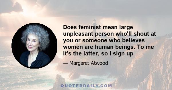 Does feminist mean large unpleasant person who'll shout at you or someone who believes women are human beings. To me it's the latter, so I sign up