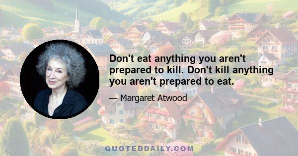 Don't eat anything you aren't prepared to kill. Don't kill anything you aren't prepared to eat.