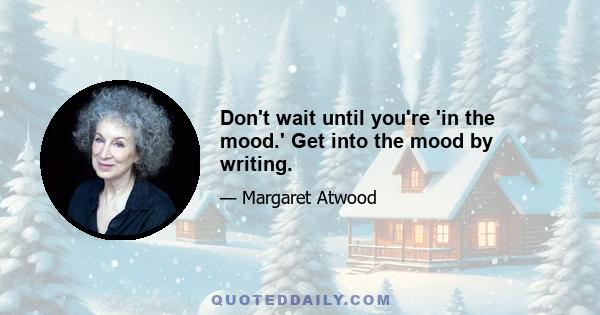 Don't wait until you're 'in the mood.' Get into the mood by writing.