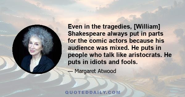 Even in the tragedies, [William] Shakespeare always put in parts for the comic actors because his audience was mixed. He puts in people who talk like aristocrats. He puts in idiots and fools.