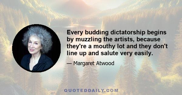 Every budding dictatorship begins by muzzling the artists, because they're a mouthy lot and they don't line up and salute very easily.