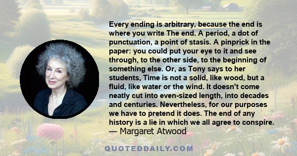 Every ending is arbitrary, because the end is where you write The end. A period, a dot of punctuation, a point of stasis. A pinprick in the paper: you could put your eye to it and see through, to the other side, to the