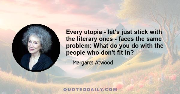 Every utopia - let's just stick with the literary ones - faces the same problem: What do you do with the people who don't fit in?