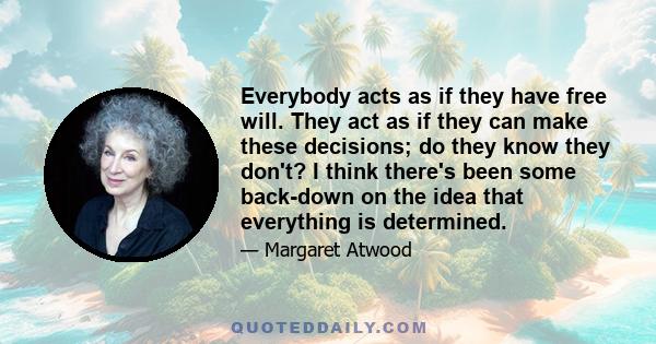 Everybody acts as if they have free will. They act as if they can make these decisions; do they know they don't? I think there's been some back-down on the idea that everything is determined.