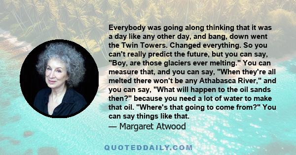 Everybody was going along thinking that it was a day like any other day, and bang, down went the Twin Towers. Changed everything. So you can't really predict the future, but you can say, Boy, are those glaciers ever