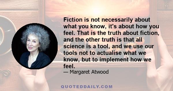 Fiction is not necessarily about what you know, it's about how you feel. That is the truth about fiction, and the other truth is that all science is a tool, and we use our tools not to actualise what we know, but to