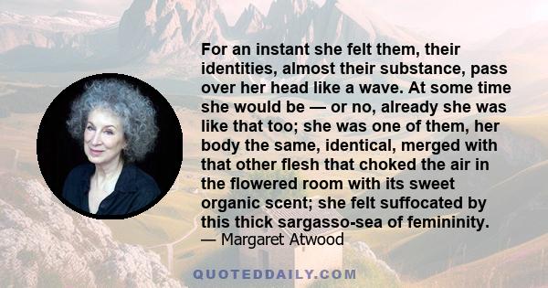 For an instant she felt them, their identities, almost their substance, pass over her head like a wave. At some time she would be — or no, already she was like that too; she was one of them, her body the same,