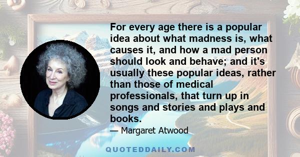 For every age there is a popular idea about what madness is, what causes it, and how a mad person should look and behave; and it's usually these popular ideas, rather than those of medical professionals, that turn up in 