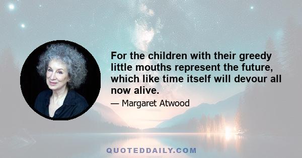 For the children with their greedy little mouths represent the future, which like time itself will devour all now alive.