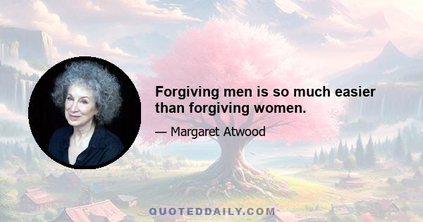 Forgiving men is so much easier than forgiving women.