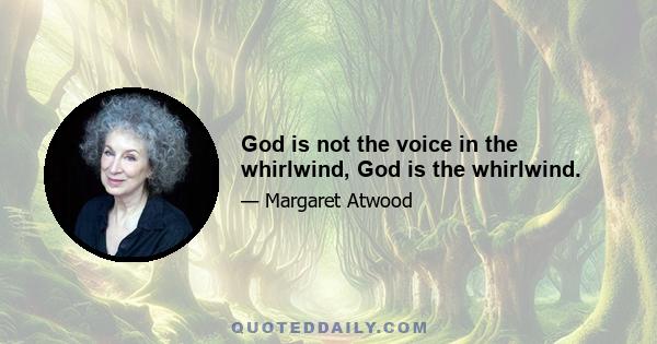 God is not the voice in the whirlwind, God is the whirlwind.