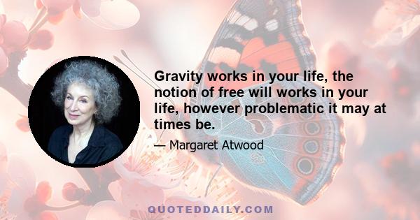 Gravity works in your life, the notion of free will works in your life, however problematic it may at times be.